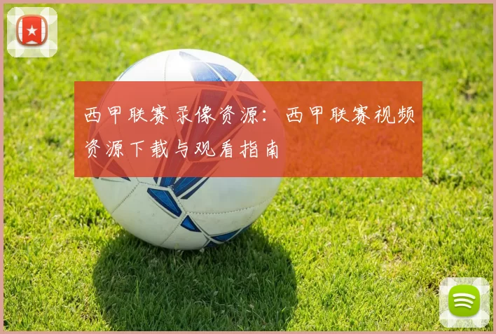 西甲联赛录像资源：西甲联赛视频资源下载与观看指南