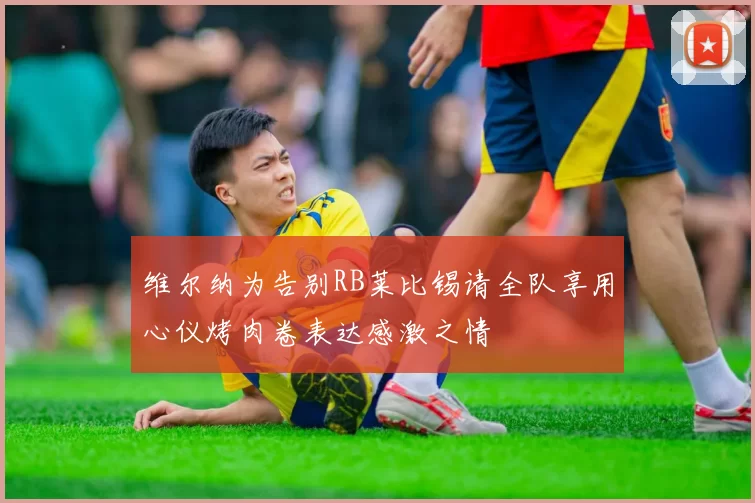 维尔纳为告别RB莱比锡请全队享用心仪烤肉卷表达感激之情
