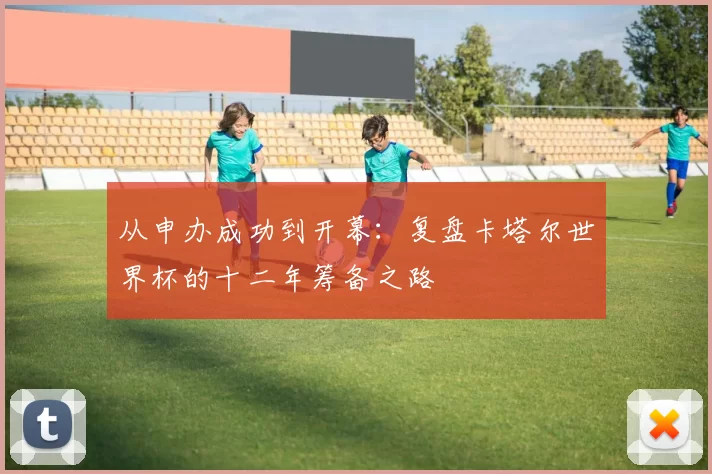 从申办成功到开幕:复盘卡塔尔世界杯的十二年筹备之路