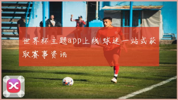 世界杯主题app上线 球迷一站式获取赛事资讯