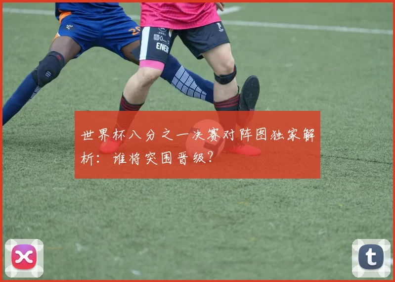 世界杯八分之一决赛对阵图独家解析:谁将突围晋级?