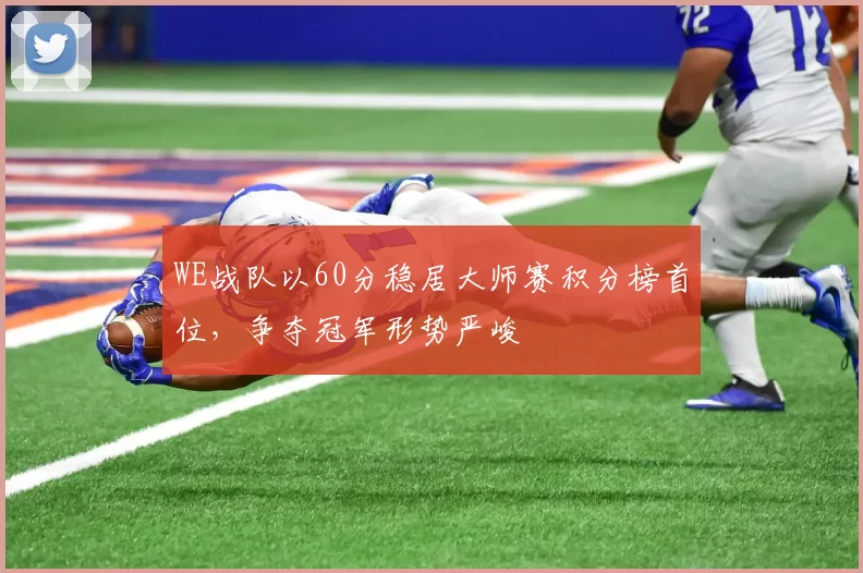 WE战队以60分稳居大师赛积分榜首位,争夺冠军形势严峻