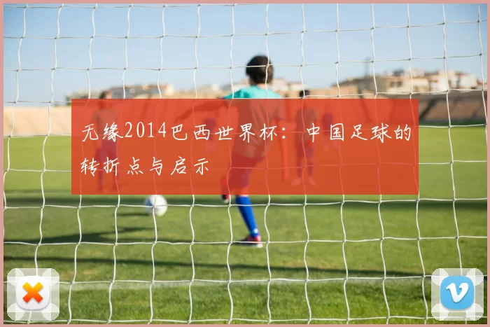 无缘2014巴西世界杯：中国足球的转折点与启示