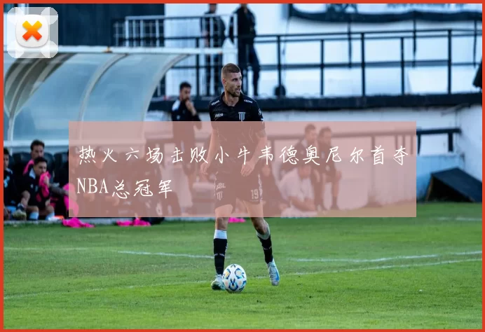 热火六场击败小牛韦德奥尼尔首夺NBA总冠军