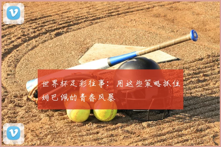 世界杯足彩往事：用这些策略抓住姆巴佩的青春风暴