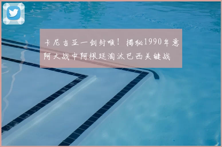卡尼吉亚一剑封喉!揭秘1990年意阿大战中阿根廷淘汰巴西关键战