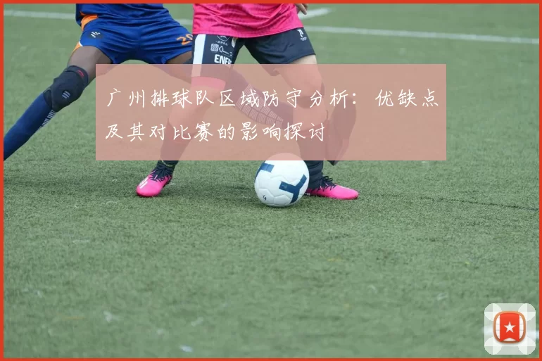 广州排球队区域防守分析：优缺点及其对比赛的影响探讨