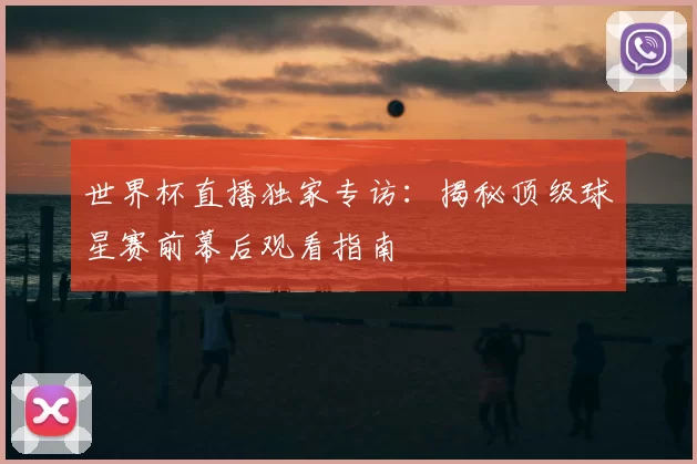 世界杯直播独家专访:揭秘顶级球星赛前幕后观看指南