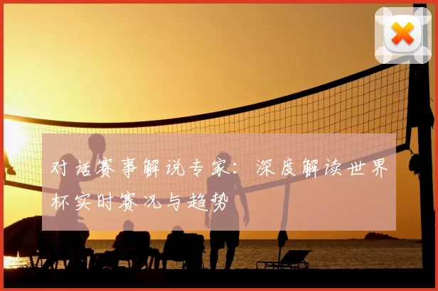 对话赛事解说专家：深度解读世界杯实时赛况与趋势