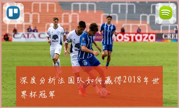 深度分析法国队如何赢得2018年世界杯冠军