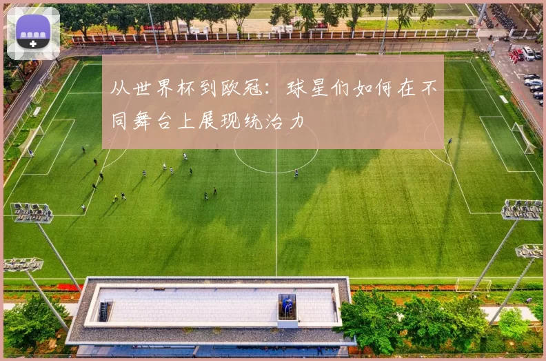 从世界杯到欧冠:球星们如何在不同舞台上展现统治力