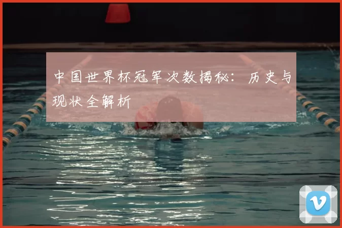 中国世界杯冠军次数揭秘：历史与现状全解析