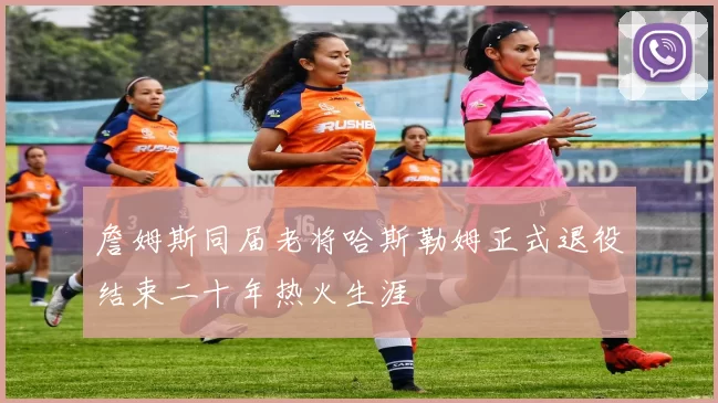 詹姆斯同届老将哈斯勒姆正式退役结束二十年热火生涯