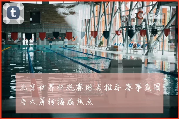 北京世界杯观赛地点推荐 赛事氛围与大屏转播成焦点