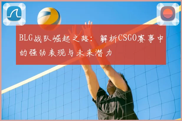 BLG战队崛起之路:解析CSGO赛事中的强劲表现与未来潜力