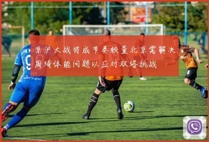 京沪大战将成节奏较量北京需解决周琦体能问题以应对双塔挑战