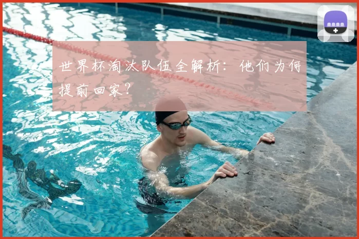 世界杯淘汰队伍全解析：他们为何提前回家？