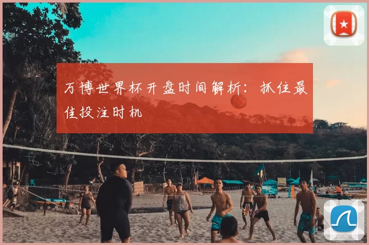 万博世界杯开盘时间解析：抓住最佳投注时机