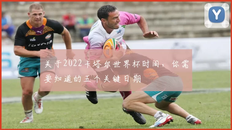 关于2022卡塔尔世界杯时间,你需要知道的五个关键日期