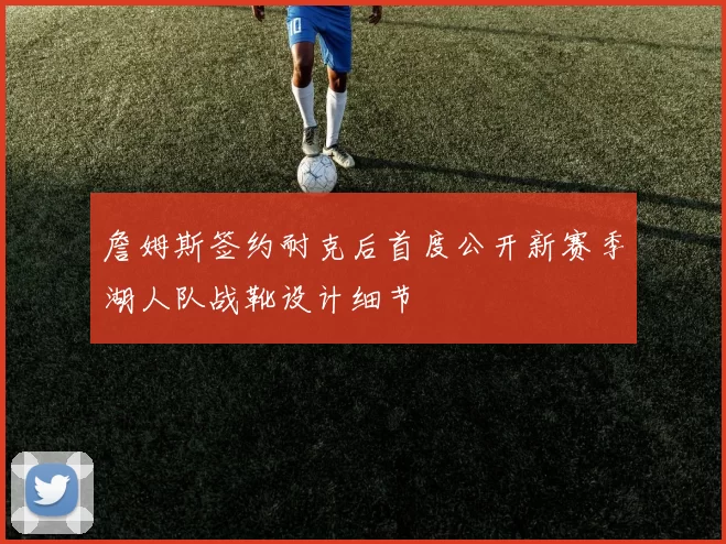 詹姆斯签约耐克后首度公开新赛季湖人队战靴设计细节
