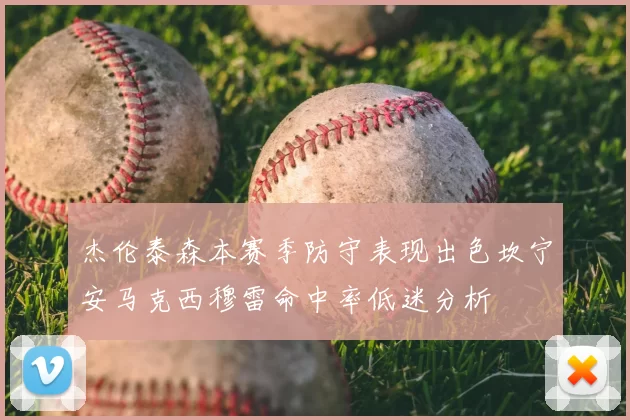 杰伦泰森本赛季防守表现出色坎宁安马克西穆雷命中率低迷分析