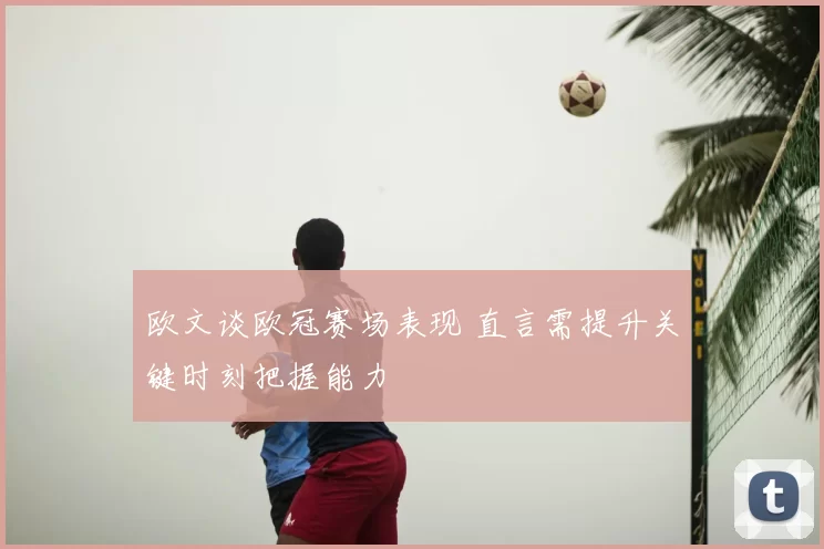 欧文谈欧冠赛场表现 直言需提升关键时刻把握能力