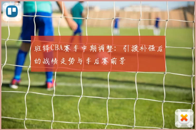 班铎CBA赛季中期调整:引援补强后的战绩走势与季后赛前景