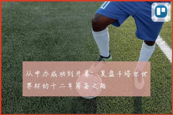 从申办成功到开幕：复盘卡塔尔世界杯的十二年筹备之路