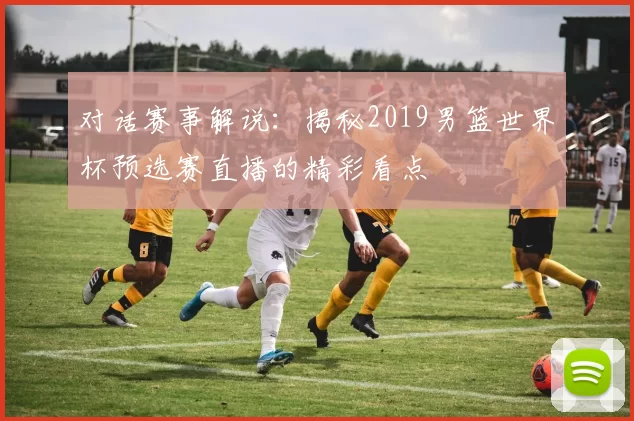 对话赛事解说：揭秘2019男篮世界杯预选赛直播的精彩看点
