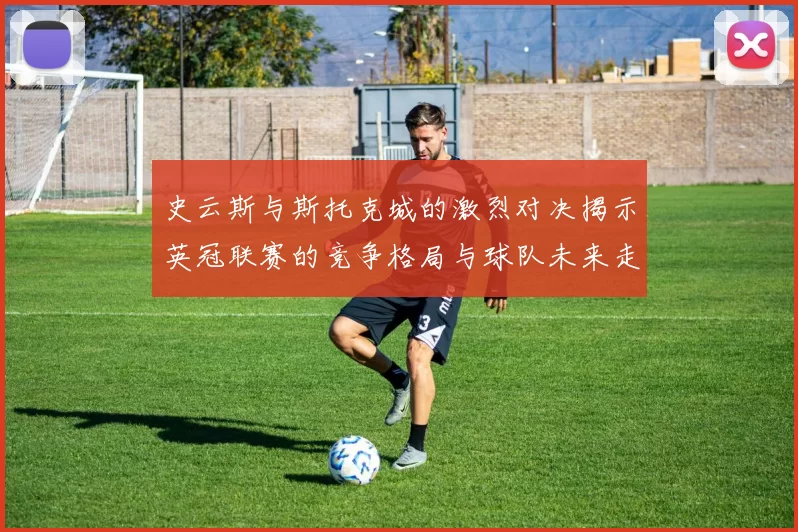 史云斯与斯托克城的激烈对决揭示英冠联赛的竞争格局与球队未来走向