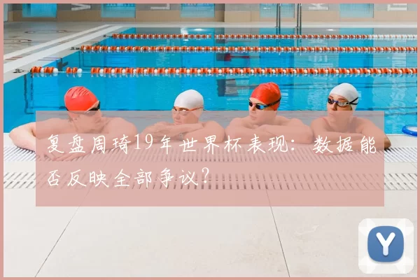 复盘周琦19年世界杯表现：数据能否反映全部争议？