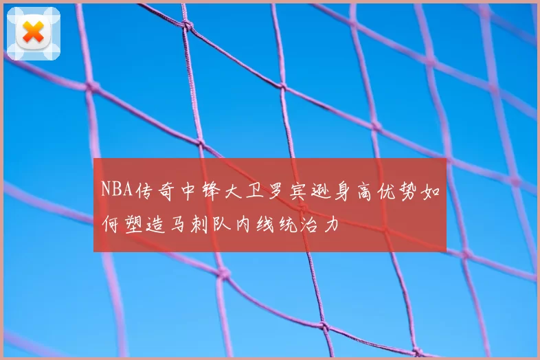 NBA传奇中锋大卫罗宾逊身高优势如何塑造马刺队内线统治力