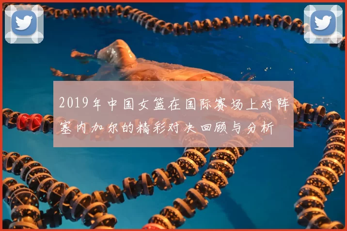 2019年中国女篮在国际赛场上对阵塞内加尔的精彩对决回顾与分析