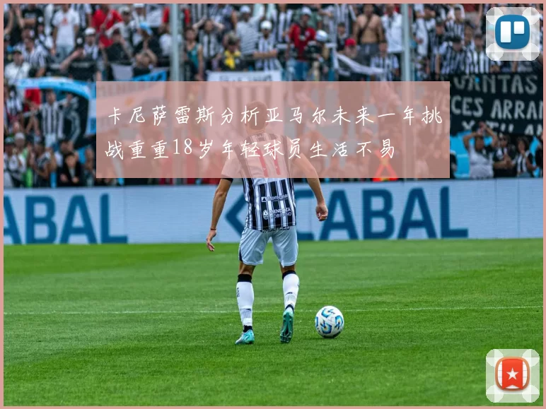 卡尼萨雷斯分析亚马尔未来一年挑战重重18岁年轻球员生活不易