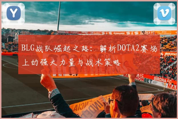 BLG战队崛起之路：解析DOTA2赛场上的强大力量与战术策略