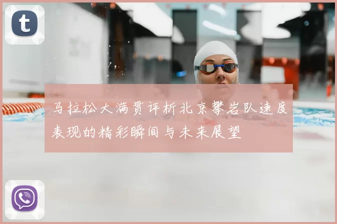 马拉松大满贯评析北京攀岩队速度表现的精彩瞬间与未来展望