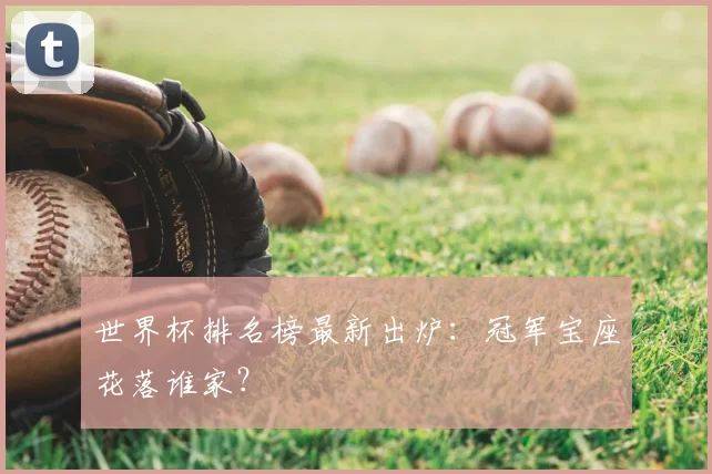 世界杯排名榜最新出炉：冠军宝座花落谁家？