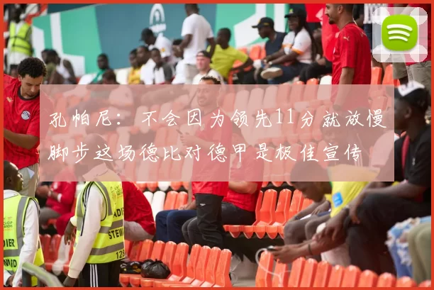 孔帕尼:不会因为领先11分就放慢脚步这场德比对德甲是极佳宣传
