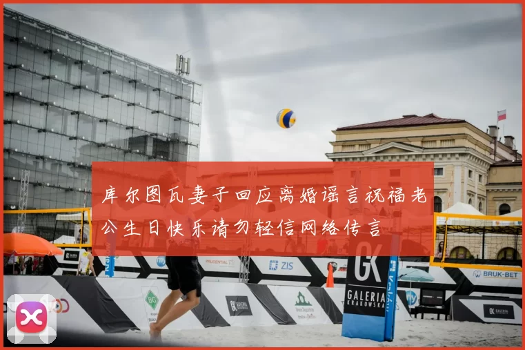 库尔图瓦妻子回应离婚谣言祝福老公生日快乐请勿轻信网络传言