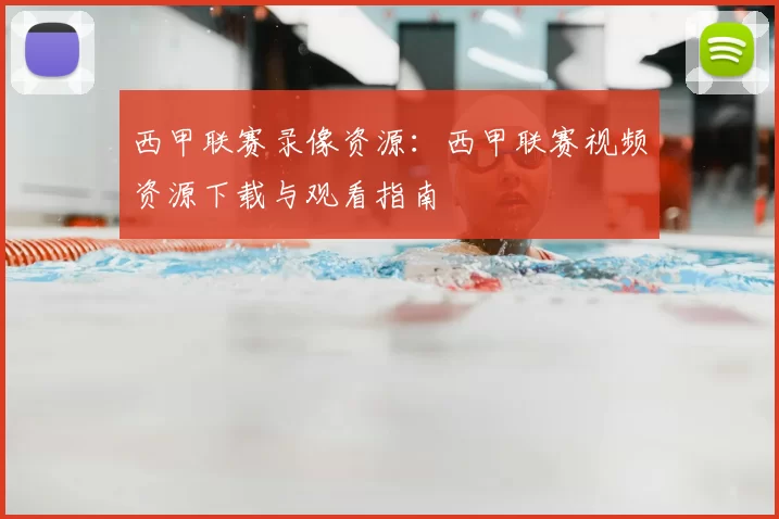 西甲联赛录像资源：西甲联赛视频资源下载与观看指南
