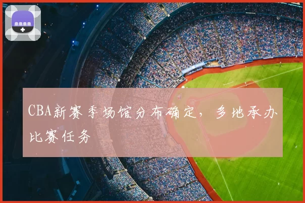 CBA新赛季场馆分布确定,多地承办比赛任务