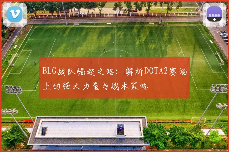 BLG战队崛起之路：解析DOTA2赛场上的强大力量与战术策略