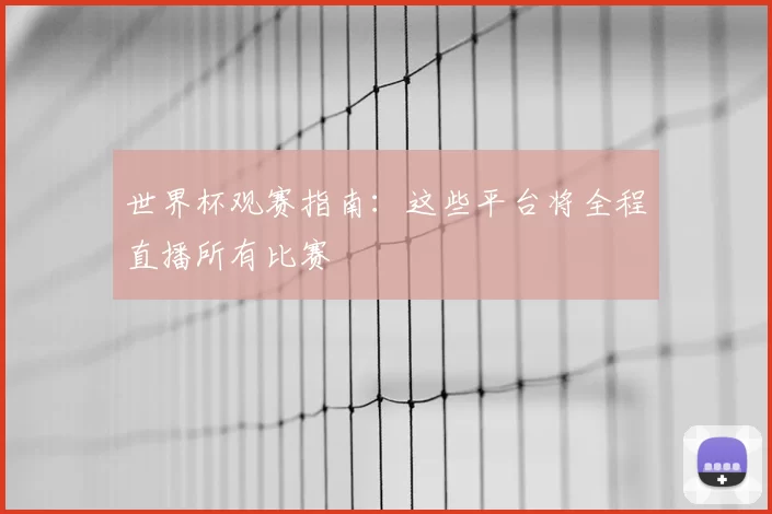 世界杯观赛指南:这些平台将全程直播所有比赛