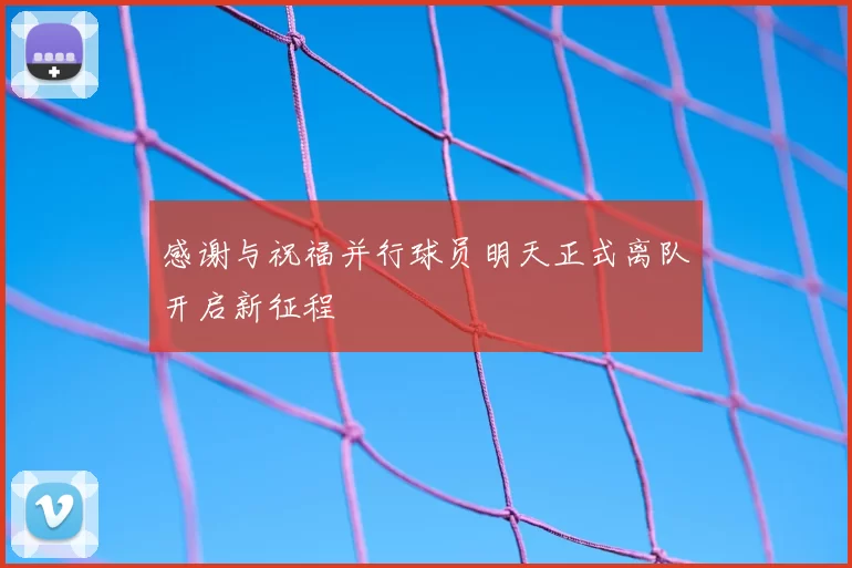 感谢与祝福并行球员明天正式离队开启新征程