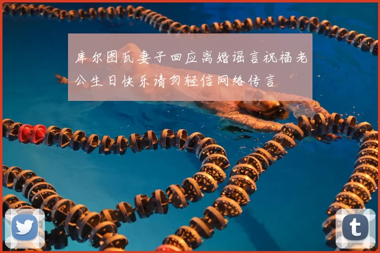 库尔图瓦妻子回应离婚谣言祝福老公生日快乐请勿轻信网络传言