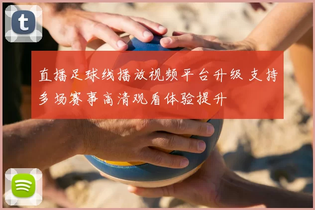 直播足球线播放视频平台升级 支持多场赛事高清观看体验提升