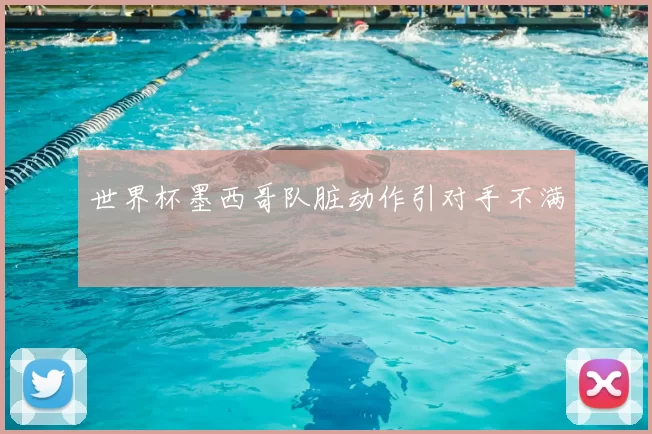 世界杯墨西哥队脏动作引对手不满