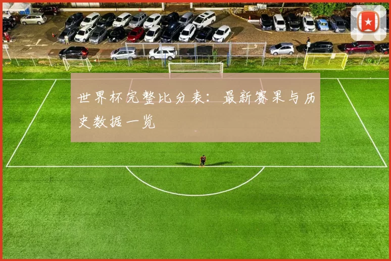 世界杯完整比分表：最新赛果与历史数据一览