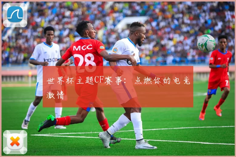 世界杯主题CF赛事：点燃你的电竞激情