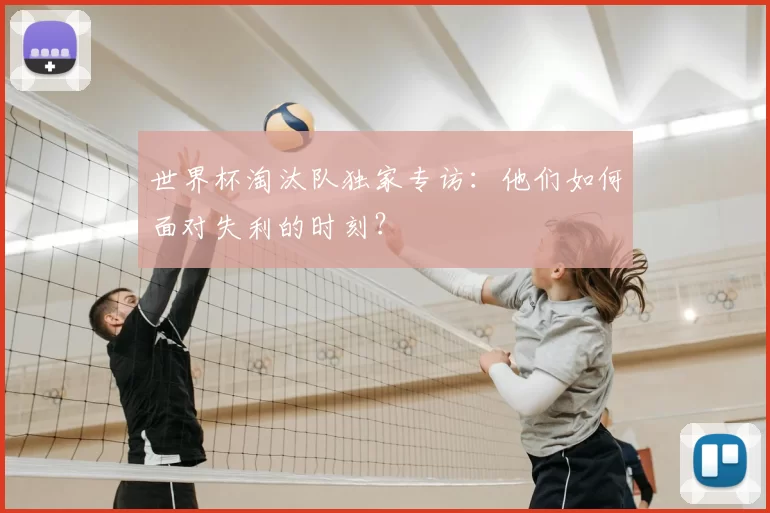 世界杯淘汰队独家专访：他们如何面对失利的时刻？